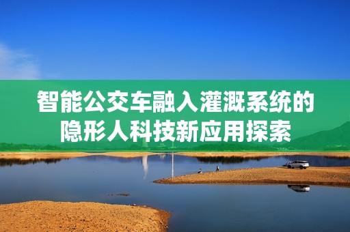 智能公交车融入灌溉系统的隐形人科技新应用探索