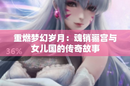 重燃梦幻岁月：魂销骊宫与女儿国的传奇故事