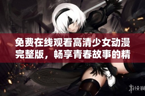 免费在线观看高清少女动漫完整版，畅享青春故事的精彩旅程