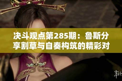 决斗观点第285期：鲁斯分享割草与自奏构筑的精彩对比与策略分析