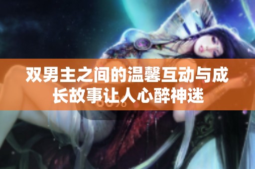 双男主之间的温馨互动与成长故事让人心醉神迷
