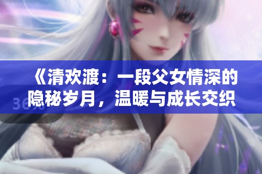 《清欢渡：一段父女情深的隐秘岁月，温暖与成长交织》