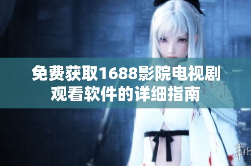 免费获取1688影院电视剧观看软件的详细指南