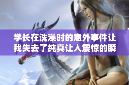 学长在洗澡时的意外事件让我失去了纯真让人震惊的瞬间