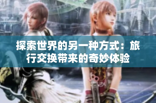 探索世界的另一种方式：旅行交换带来的奇妙体验