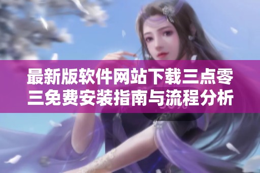 最新版软件网站下载三点零三免费安装指南与流程分析