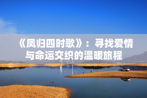 《凤归四时歌》：寻找爱情与命运交织的温暖旅程