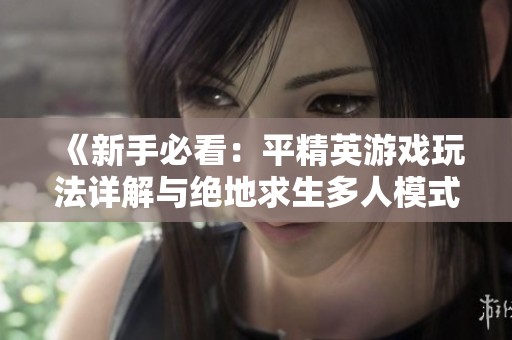 《新手必看：平精英游戏玩法详解与绝地求生多人模式解析》