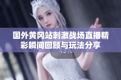 国外黄冈站刺激战场直播精彩瞬间回顾与玩法分享