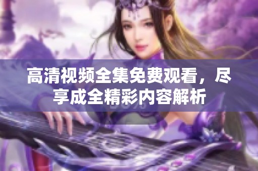 高清视频全集免费观看，尽享成全精彩内容解析