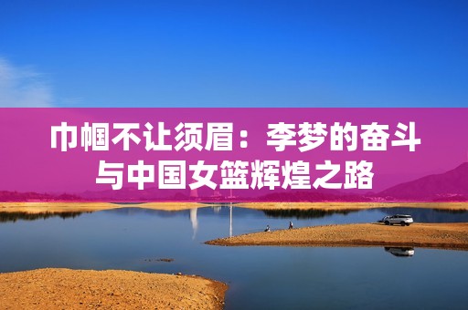 巾帼不让须眉：李梦的奋斗与中国女篮辉煌之路
