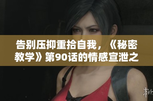 告别压抑重拾自我，《秘密教学》第90话的情感宣泄之歌