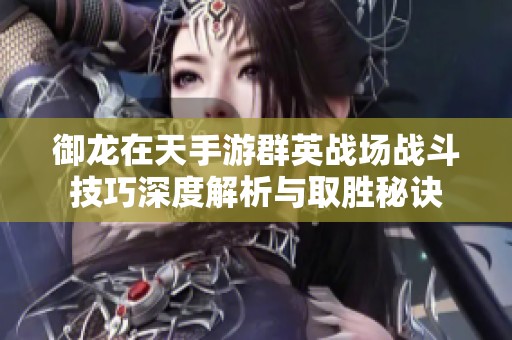 御龙在天手游群英战场战斗技巧深度解析与取胜秘诀
