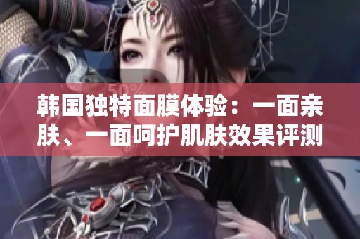 韩国独特面膜体验：一面亲肤、一面呵护肌肤效果评测