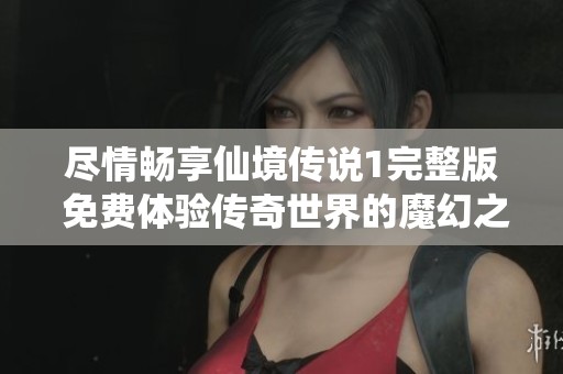 尽情畅享仙境传说1完整版 免费体验传奇世界的魔幻之旅