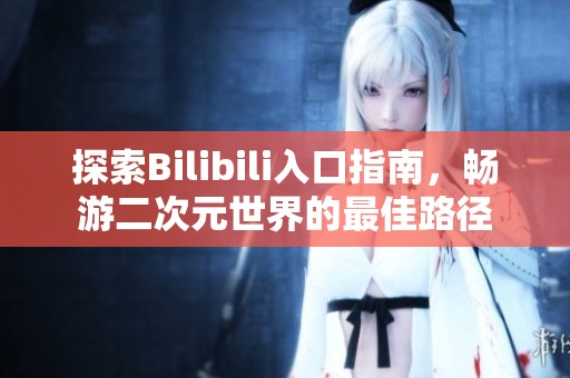 探索Bilibili入口指南，畅游二次元世界的最佳路径