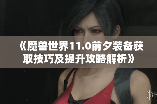 《魔兽世界11.0前夕装备获取技巧及提升攻略解析》