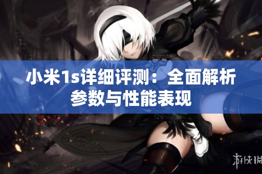 小米1s详细评测：全面解析参数与性能表现