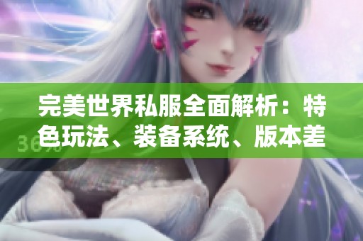 完美世界私服全面解析：特色玩法、装备系统、版本差异与技能详解