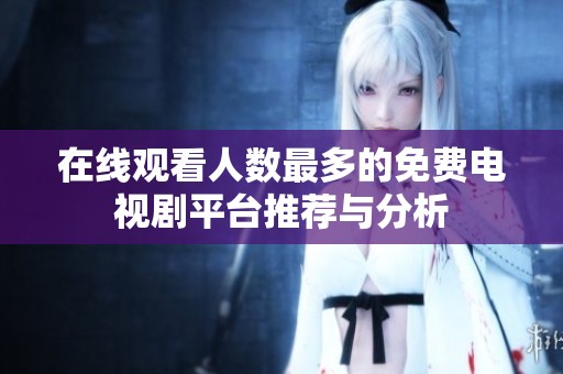 在线观看人数最多的免费电视剧平台推荐与分析