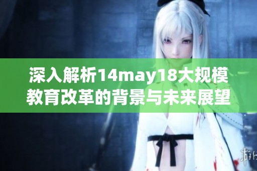 深入解析14may18大规模教育改革的背景与未来展望