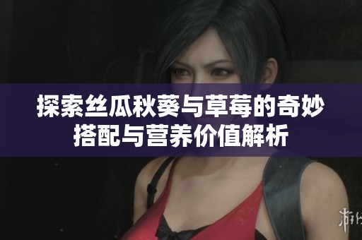 探索丝瓜秋葵与草莓的奇妙搭配与营养价值解析
