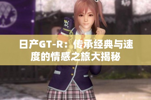 日产GT-R：传承经典与速度的情感之旅大揭秘