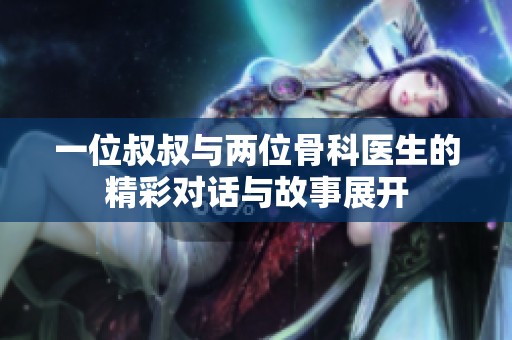 一位叔叔与两位骨科医生的精彩对话与故事展开