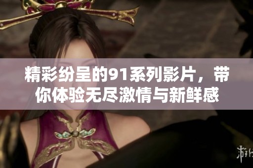 精彩纷呈的91系列影片，带你体验无尽激情与新鲜感