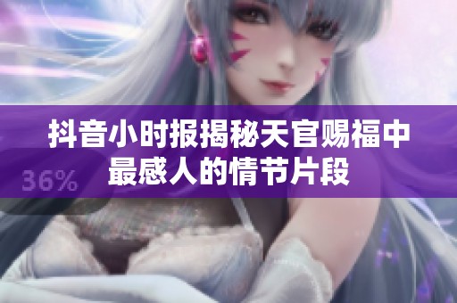 抖音小时报揭秘天官赐福中最感人的情节片段