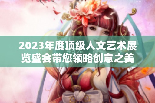 2023年度顶级人文艺术展览盛会带您领略创意之美