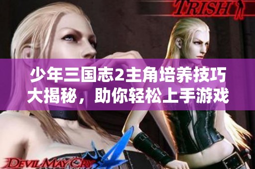 少年三国志2主角培养技巧大揭秘，助你轻松上手游戏