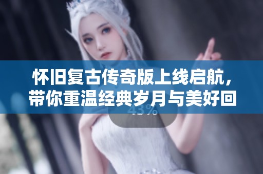 怀旧复古传奇版上线启航，带你重温经典岁月与美好回忆