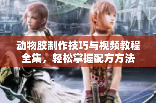 动物胶制作技巧与视频教程全集，轻松掌握配方方法