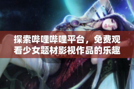 探索哔哩哔哩平台，免费观看少女题材影视作品的乐趣