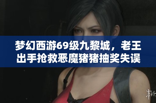 梦幻西游69级九黎城，老王出手抢救恶魔猪猪抽奖失误