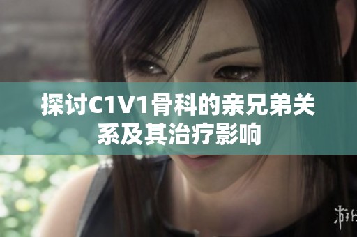 探讨C1V1骨科的亲兄弟关系及其治疗影响