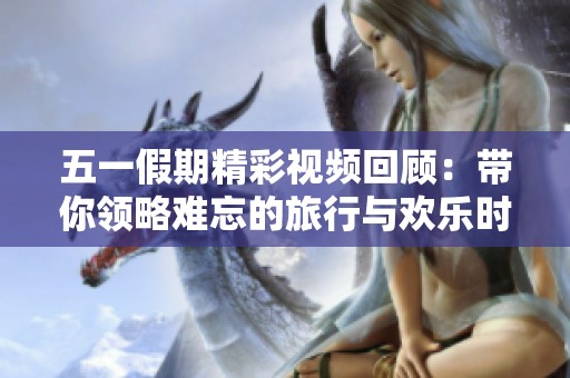 五一假期精彩视频回顾：带你领略难忘的旅行与欢乐时光