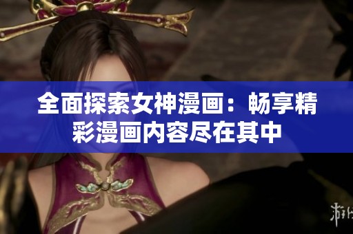 全面探索女神漫画：畅享精彩漫画内容尽在其中
