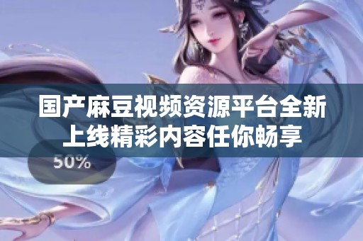 国产麻豆视频资源平台全新上线精彩内容任你畅享