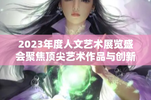2023年度人文艺术展览盛会聚焦顶尖艺术作品与创新表现