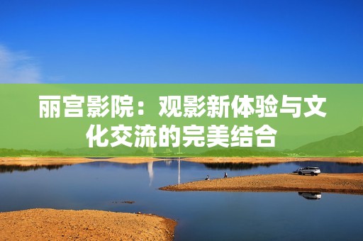 丽宫影院：观影新体验与文化交流的完美结合