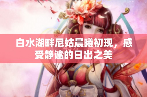 白水湖畔尼姑晨曦初现，感受静谧的日出之美