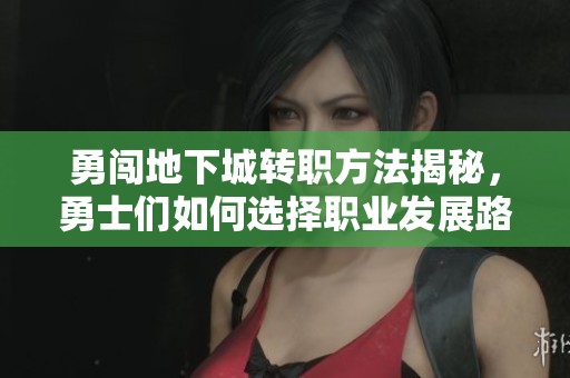 勇闯地下城转职方法揭秘，勇士们如何选择职业发展路线