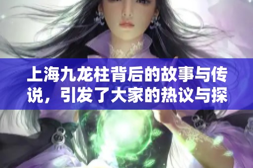 上海九龙柱背后的故事与传说，引发了大家的热议与探索