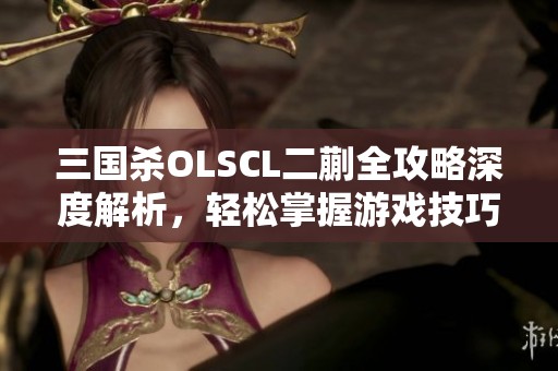 三国杀OLSCL二蒯全攻略深度解析，轻松掌握游戏技巧与策略