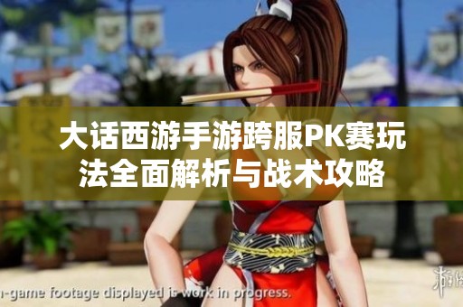 大话西游手游跨服PK赛玩法全面解析与战术攻略