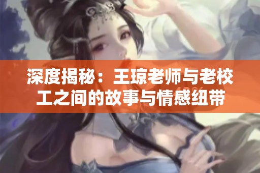 深度揭秘：王琼老师与老校工之间的故事与情感纽带
