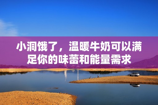 小洞饿了，温暖牛奶可以满足你的味蕾和能量需求