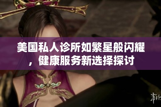 美国私人诊所如繁星般闪耀，健康服务新选择探讨